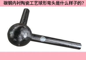 碳鋼內襯陶瓷工藝球形彎頭是什么樣子的？