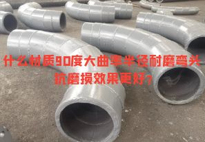 什么材質90度大曲率半徑耐磨彎頭抗磨損效果更好？