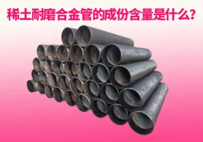 稀土耐磨合金管的成份含量是什么? 稀土耐磨合金管的成份含量是什么?