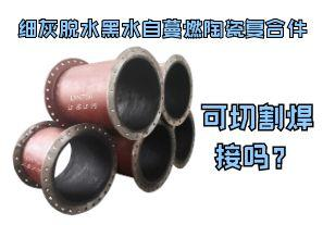 細灰脫水黑水自蔓燃陶瓷復合件可切割焊接嗎? 細灰脫水黑水自蔓燃陶瓷復合件可切割焊接嗎?
